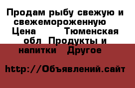 Продам рыбу свежую и свежемороженную. › Цена ­ 50 - Тюменская обл. Продукты и напитки » Другое   